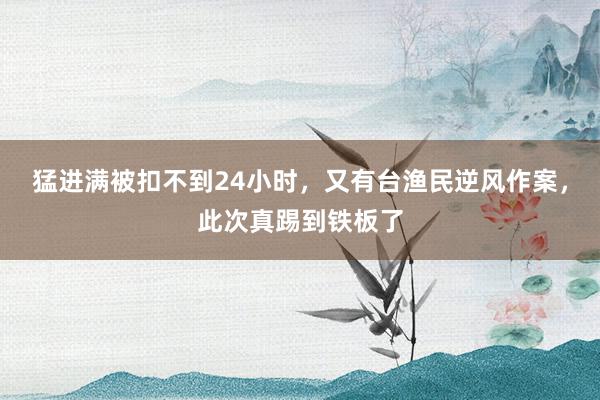 猛进满被扣不到24小时，又有台渔民逆风作案，此次真踢到铁板了