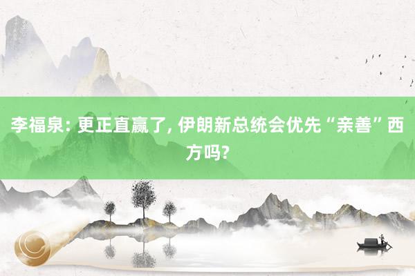 李福泉: 更正直赢了, 伊朗新总统会优先“亲善”西方吗?