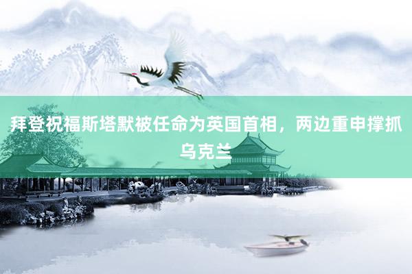 拜登祝福斯塔默被任命为英国首相，两边重申撑抓乌克兰