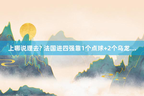 上哪说理去? 法国进四强靠1个点球+2个乌龙...