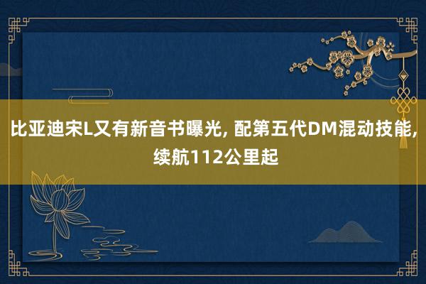 比亚迪宋L又有新音书曝光, 配第五代DM混动技能, 续航112公里起