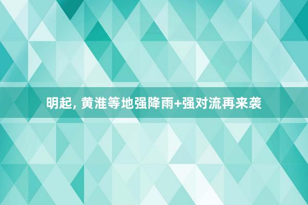 明起, 黄淮等地强降雨+强对流再来袭