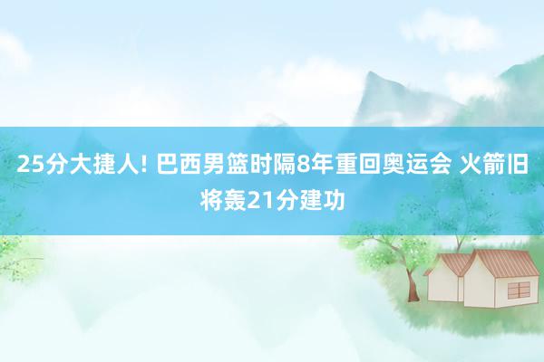 25分大捷人! 巴西男篮时隔8年重回奥运会 火箭旧将轰21分建功