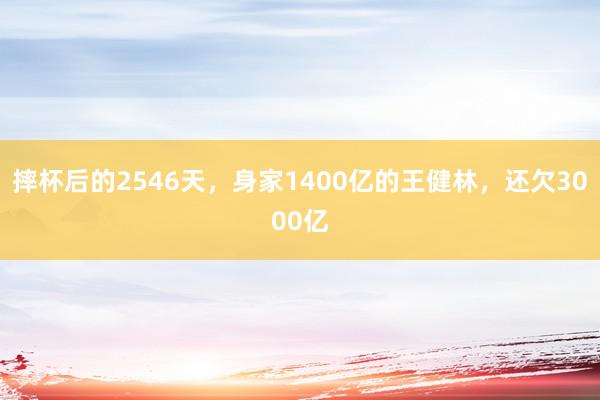 摔杯后的2546天，身家1400亿的王健林，还欠3000亿