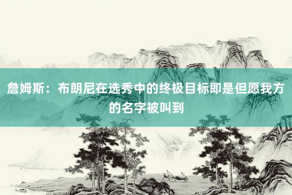 詹姆斯：布朗尼在选秀中的终极目标即是但愿我方的名字被叫到