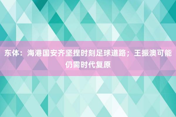 东体：海港国安齐坚捏时刻足球道路；王振澳可能仍需时代复原