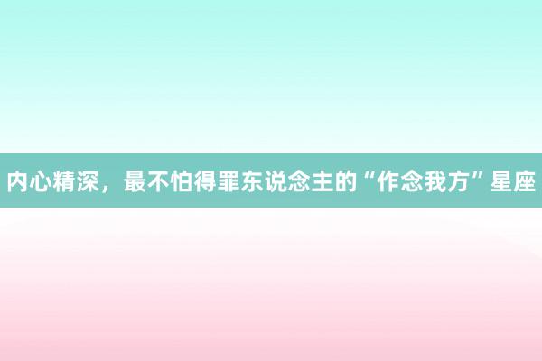 内心精深，最不怕得罪东说念主的“作念我方”星座