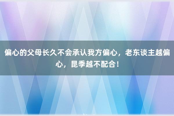 偏心的父母长久不会承认我方偏心，老东谈主越偏心，昆季越不配合！