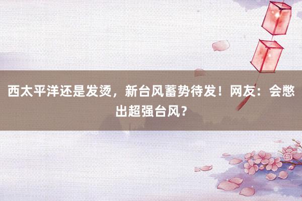 西太平洋还是发烫，新台风蓄势待发！网友：会憋出超强台风？