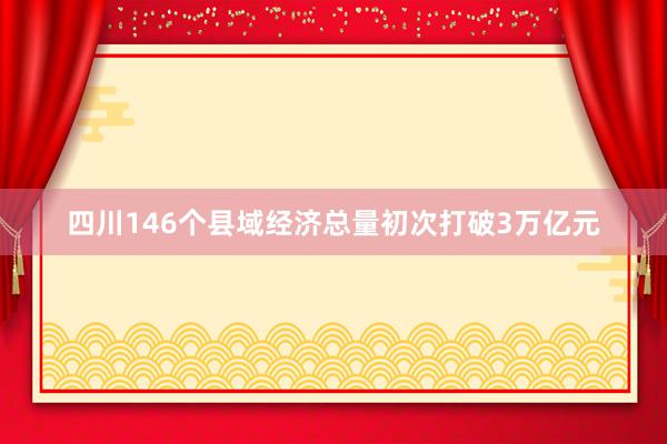 四川146个县域经济总量初次打破3万亿元