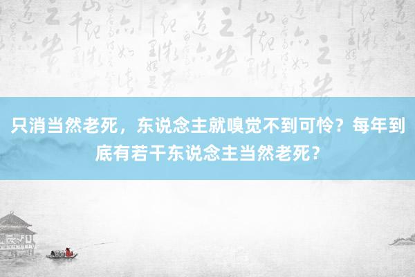 只消当然老死，东说念主就嗅觉不到可怜？每年到底有若干东说念主当然老死？