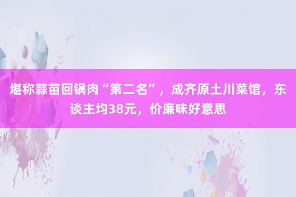 堪称蒜苗回锅肉“第二名”，成齐原土川菜馆，东谈主均38元，价廉味好意思