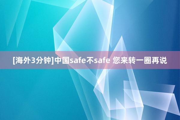 [海外3分钟]中国safe不safe 您来转一圈再说