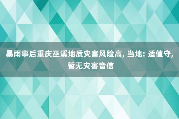 暴雨事后重庆巫溪地质灾害风险高, 当地: 适值守, 暂无灾害音信