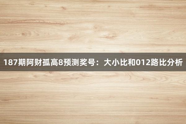 187期阿财孤高8预测奖号：大小比和012路比分析