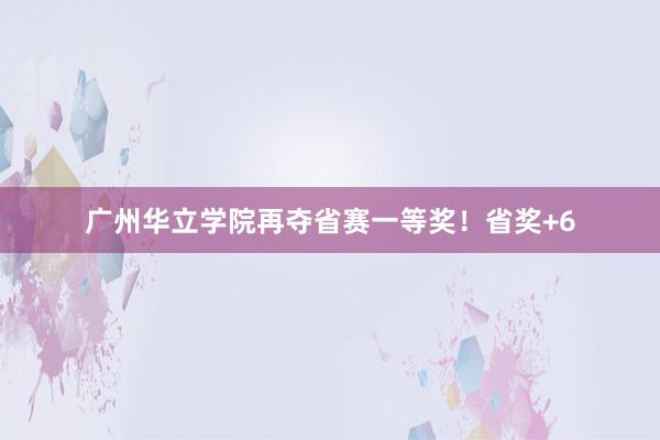 广州华立学院再夺省赛一等奖！省奖+6