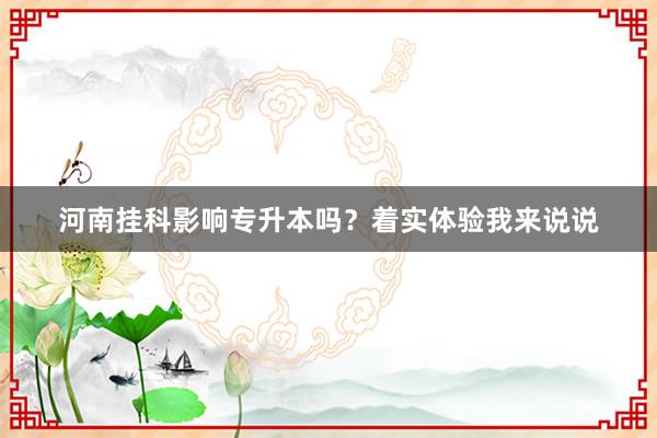 河南挂科影响专升本吗？着实体验我来说说