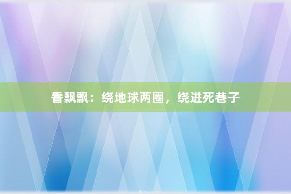 香飘飘：绕地球两圈，绕进死巷子