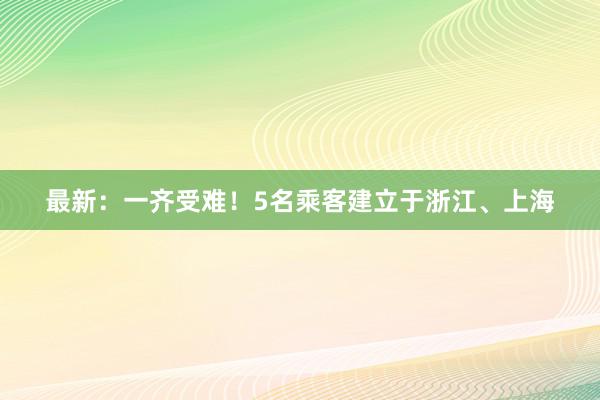 最新：一齐受难！5名乘客建立于浙江、上海