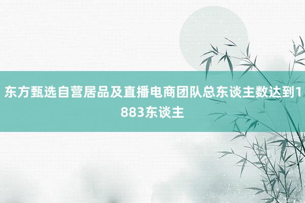 东方甄选自营居品及直播电商团队总东谈主数达到1883东谈主