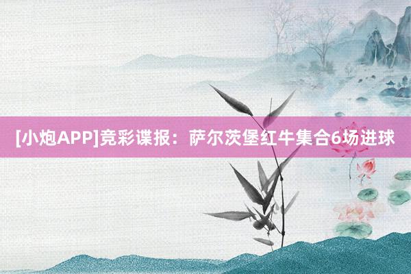 [小炮APP]竞彩谍报：萨尔茨堡红牛集合6场进球