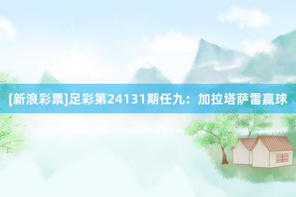 [新浪彩票]足彩第24131期任九：加拉塔萨雷赢球