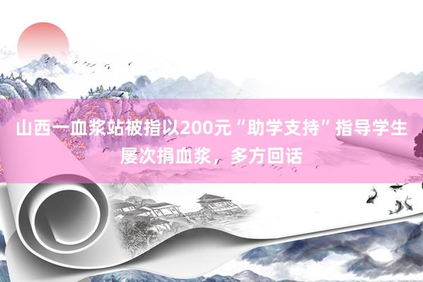 山西一血浆站被指以200元“助学支持”指导学生屡次捐血浆，多方回话