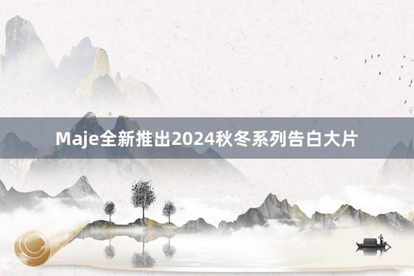 Maje全新推出2024秋冬系列告白大片