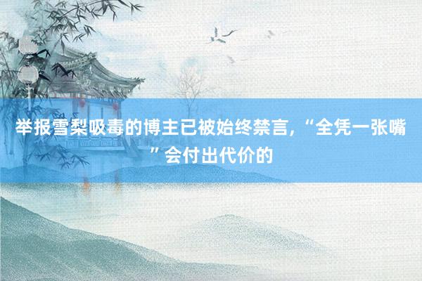 举报雪梨吸毒的博主已被始终禁言, “全凭一张嘴”会付出代价的