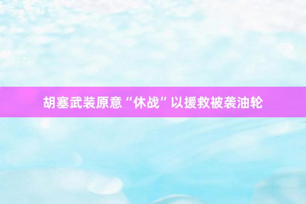 胡塞武装原意“休战”以援救被袭油轮