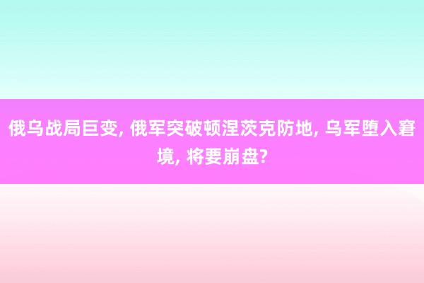 俄乌战局巨变, 俄军突破顿涅茨克防地, 乌军堕入窘境, 将要崩盘?