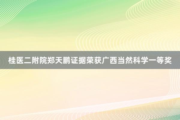 桂医二附院郑天鹏证据荣获广西当然科学一等奖