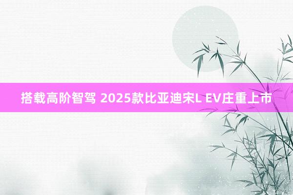 搭载高阶智驾 2025款比亚迪宋L EV庄重上市