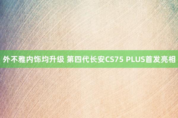 外不雅内饰均升级 第四代长安CS75 PLUS首发亮相