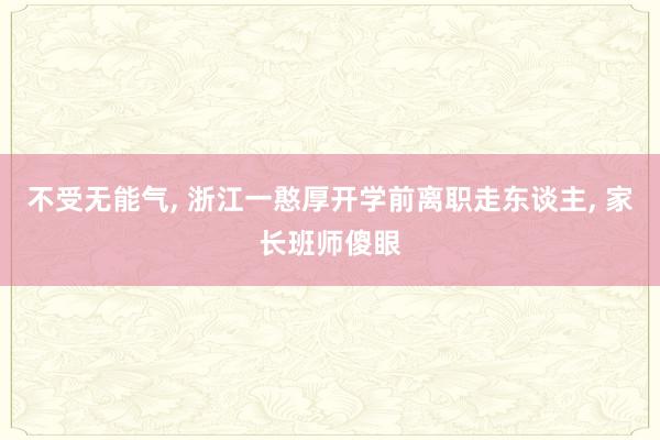 不受无能气, 浙江一憨厚开学前离职走东谈主, 家长班师傻眼