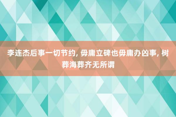 李连杰后事一切节约, 毋庸立碑也毋庸办凶事, 树葬海葬齐无所谓