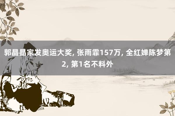 郭晶晶家发奥运大奖, 张雨霏157万, 全红婵陈梦第2, 第1名不料外