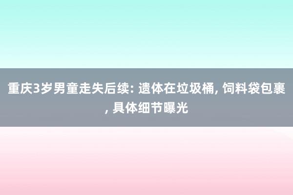 重庆3岁男童走失后续: 遗体在垃圾桶, 饲料袋包裹, 具体细节曝光