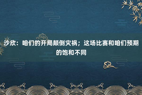 沙欣：咱们的开局颠倒灾祸；这场比赛和咱们预期的饱和不同