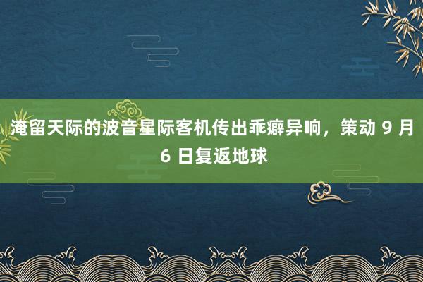 淹留天际的波音星际客机传出乖癖异响，策动 9 月 6 日复返地球