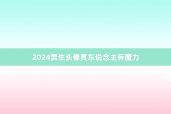 2024男生头像真东说念主有魔力