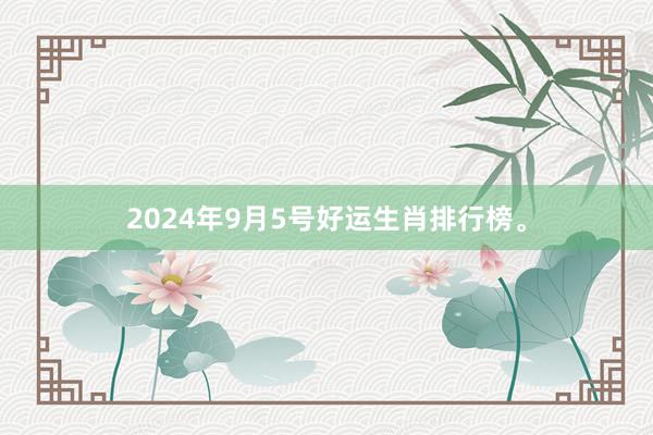 2024年9月5号好运生肖排行榜。