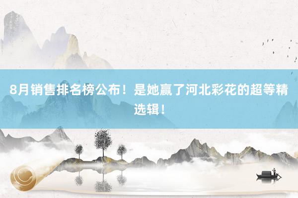 8月销售排名榜公布！是她赢了河北彩花的超等精选辑！