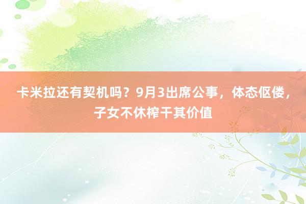 卡米拉还有契机吗？9月3出席公事，体态伛偻，子女不休榨干其价值