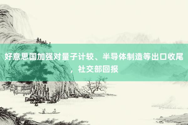 好意思国加强对量子计较、半导体制造等出口收尾，社交部回报