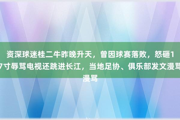 资深球迷桂二牛昨晚升天，曾因球赛落败，怒砸17寸辱骂电视还跳进长江，当地足协、俱乐部发文漫骂