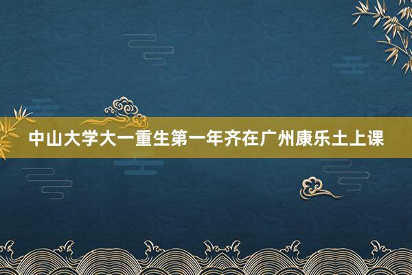 中山大学大一重生第一年齐在广州康乐土上课