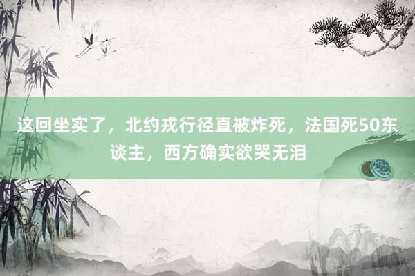 这回坐实了，北约戎行径直被炸死，法国死50东谈主，西方确实欲哭无泪