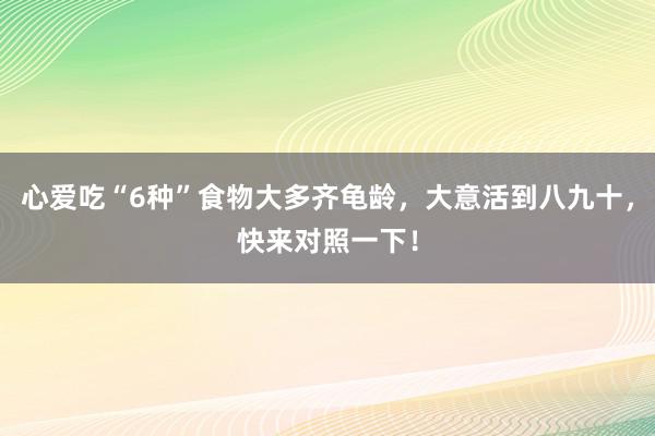 心爱吃“6种”食物大多齐龟龄，大意活到八九十，快来对照一下！