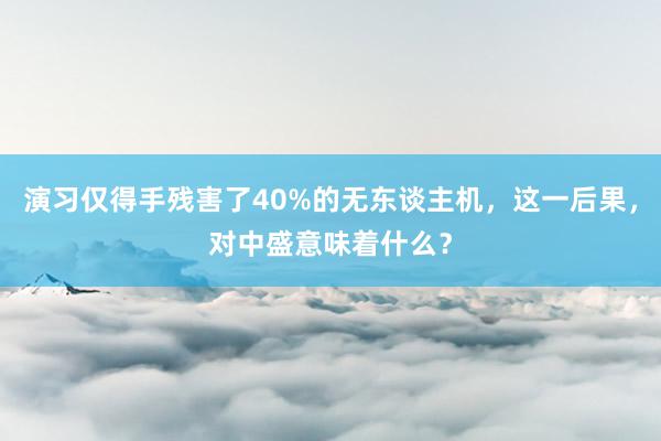 演习仅得手残害了40%的无东谈主机，这一后果，对中盛意味着什么？